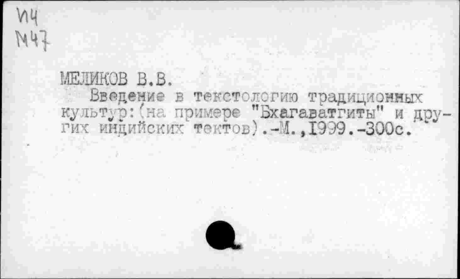 ﻿ждиков в.в.
Введение в текстологию традиционных культур: 'н< примере ’’Бхагаватгиты" и дру гих индийских'тактов).-М.,1999.-300с.'